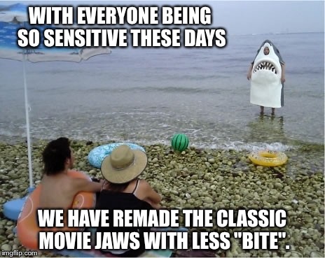 WITH EVERYONE BEING SO SENSITIVE THESE DAYS WE HAVE REMADE THE CLASSIC MOVIE JAWS WITH LESS "BITE". | image tagged in funny memes,political correctness,whiners | made w/ Imgflip meme maker