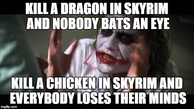 And everybody loses their minds Meme | KILL A DRAGON IN SKYRIM AND NOBODY BATS AN EYE KILL A CHICKEN IN SKYRIM AND EVERYBODY LOSES THEIR MINDS | image tagged in memes,and everybody loses their minds | made w/ Imgflip meme maker