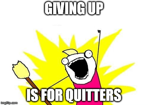 X All The Y Meme | GIVING UP IS FOR QUITTERS | image tagged in memes,x all the y | made w/ Imgflip meme maker