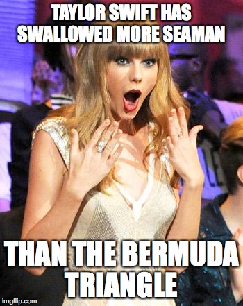Taylor Swift taking her music off spotify be like | TAYLOR SWIFT HAS SWALLOWED MORE SEAMAN THAN THE BERMUDA TRIANGLE | image tagged in taylor swift taking her music off spotify be like | made w/ Imgflip meme maker