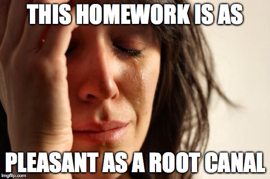 First World Problems Meme | THIS HOMEWORK IS AS PLEASANT AS A ROOT CANAL | image tagged in memes,first world problems | made w/ Imgflip meme maker