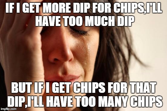 Priorities set straight...(said no one)  | IF I GET MORE DIP FOR CHIPS,I'LL HAVE TOO MUCH DIP BUT IF I GET CHIPS FOR THAT DIP,I'LL HAVE TOO MANY CHIPS | image tagged in first world problems | made w/ Imgflip meme maker