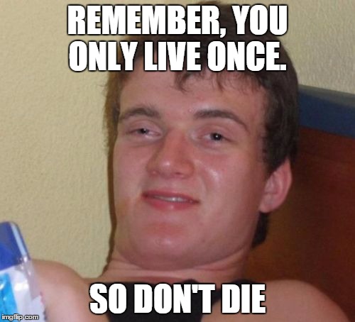 10 Guy Meme | REMEMBER, YOU ONLY LIVE ONCE. SO DON'T DIE | image tagged in memes,10 guy | made w/ Imgflip meme maker