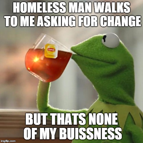 But That's None Of My Business Meme | HOMELESS MAN WALKS TO ME ASKING FOR CHANGE BUT THATS NONE OF MY BUISSNESS | image tagged in memes,but thats none of my business,kermit the frog | made w/ Imgflip meme maker