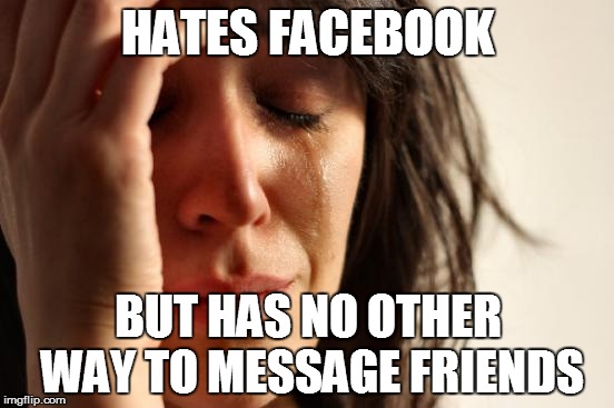 First World Problems | HATES FACEBOOK BUT HAS NO OTHER WAY TO MESSAGE FRIENDS | image tagged in memes,first world problems | made w/ Imgflip meme maker