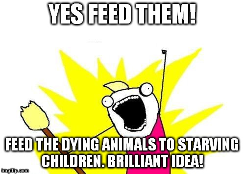 X All The Y Meme | YES FEED THEM! FEED THE DYING ANIMALS TO STARVING CHILDREN. BRILLIANT IDEA! | image tagged in memes,x all the y | made w/ Imgflip meme maker