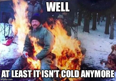 LIGAF | WELL AT LEAST IT ISN'T COLD ANYMORE | image tagged in memes,ligaf | made w/ Imgflip meme maker