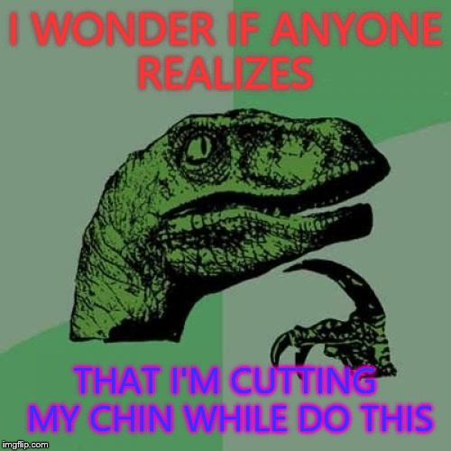 Philosoraptor | I WONDER IF ANYONE REALIZES THAT I'M CUTTING MY CHIN WHILE DO THIS | image tagged in memes,philosoraptor | made w/ Imgflip meme maker