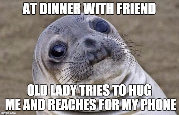 Awkward Moment Sealion | AT DINNER WITH FRIEND OLD LADY TRIES TO HUG ME AND REACHES FOR MY PHONE | image tagged in memes,awkward moment sealion,AdviceAnimals | made w/ Imgflip meme maker