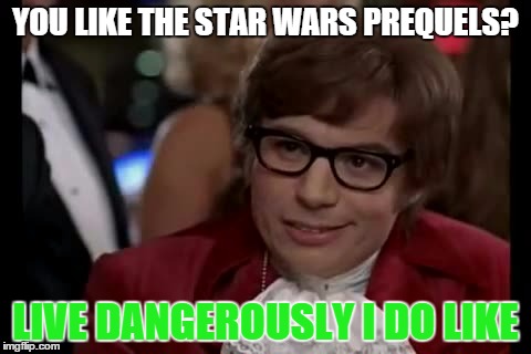 Tread carefully,you don't know what might happen... | YOU LIKE THE STAR WARS PREQUELS? LIVE DANGEROUSLY I DO LIKE | image tagged in i too like to live dangerously,december18wootwoot | made w/ Imgflip meme maker