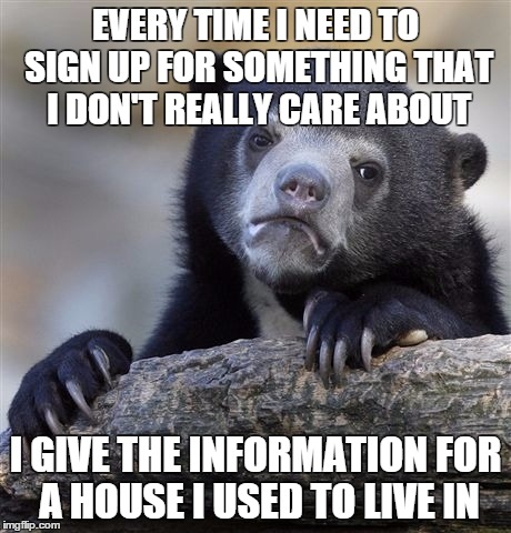 Confession Bear | EVERY TIME I NEED TO SIGN UP FOR SOMETHING THAT I DON'T REALLY CARE ABOUT I GIVE THE INFORMATION FOR A HOUSE I USED TO LIVE IN | image tagged in memes,confession bear,AdviceAnimals | made w/ Imgflip meme maker