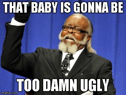 Too Damn High Meme | THAT BABY IS GONNA BE TOO DAMN UGLY | image tagged in memes,too damn high | made w/ Imgflip meme maker