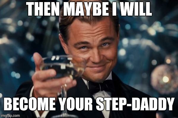 Leonardo Dicaprio Cheers Meme | THEN MAYBE I WILL BECOME YOUR STEP-DADDY | image tagged in memes,leonardo dicaprio cheers | made w/ Imgflip meme maker