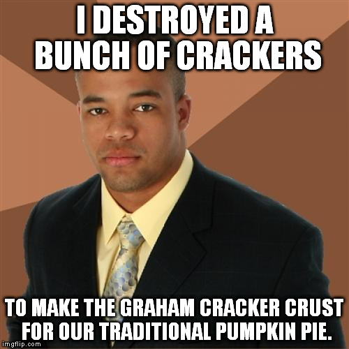 Successful Black Man | I DESTROYED A BUNCH OF CRACKERS TO MAKE THE GRAHAM CRACKER CRUST FOR OUR TRADITIONAL PUMPKIN PIE. | image tagged in memes,successful black man,thanksgiving | made w/ Imgflip meme maker