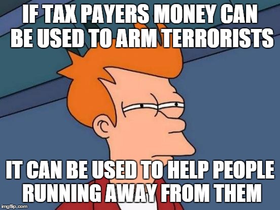 Futurama Fry Meme | IF TAX PAYERS MONEY CAN BE USED TO ARM TERRORISTS IT CAN BE USED TO HELP PEOPLE RUNNING AWAY FROM THEM | image tagged in memes,futurama fry | made w/ Imgflip meme maker