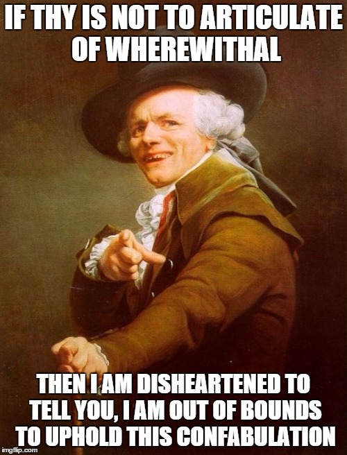 Joseph Ducreux | IF THY IS NOT TO ARTICULATE OF WHEREWITHAL THEN I AM DISHEARTENED TO TELL YOU, I AM OUT OF BOUNDS TO UPHOLD THIS CONFABULATION | image tagged in memes,joseph ducreux | made w/ Imgflip meme maker