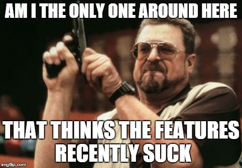 Seriously. They stink.  | AM I THE ONLY ONE AROUND HERE THAT THINKS THE FEATURES RECENTLY SUCK | image tagged in memes,am i the only one around here,feature | made w/ Imgflip meme maker