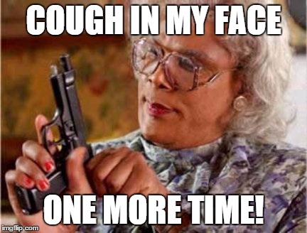 Madea | COUGH IN MY FACE ONE MORE TIME! | image tagged in madea | made w/ Imgflip meme maker