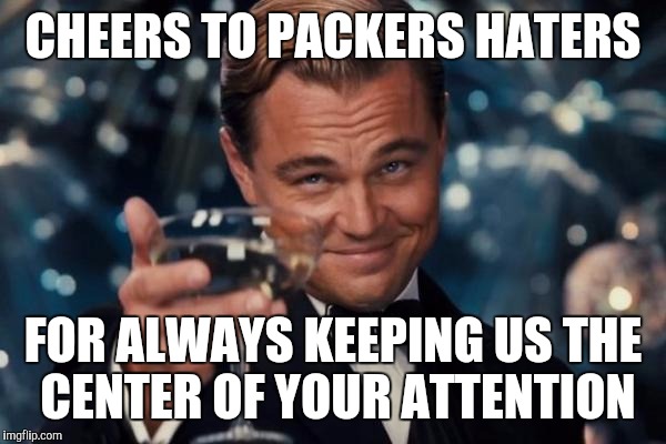 Leonardo Dicaprio Cheers Meme | CHEERS TO PACKERS HATERS FOR ALWAYS KEEPING US THE CENTER OF YOUR ATTENTION | image tagged in memes,leonardo dicaprio cheers | made w/ Imgflip meme maker