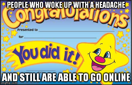 Happy Star Congratulations | PEOPLE WHO WOKE UP WITH A HEADACHE AND STILL ARE ABLE TO GO ONLINE | image tagged in memes,happy star congratulations | made w/ Imgflip meme maker