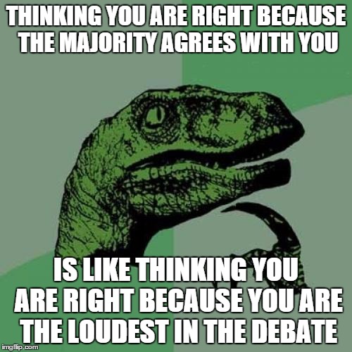Philosoraptor | THINKING YOU ARE RIGHT BECAUSE THE MAJORITY AGREES WITH YOU IS LIKE THINKING YOU ARE RIGHT BECAUSE YOU ARE THE LOUDEST IN THE DEBATE | image tagged in memes,philosoraptor | made w/ Imgflip meme maker