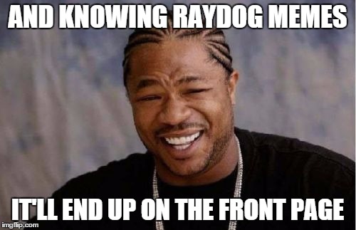 Yo Dawg Heard You Meme | AND KNOWING RAYDOG MEMES IT'LL END UP ON THE FRONT PAGE | image tagged in memes,yo dawg heard you | made w/ Imgflip meme maker