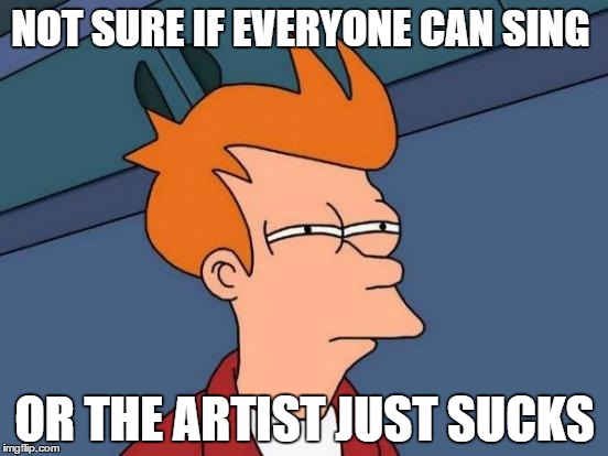 when i see videos of people singing a popular song | NOT SURE IF EVERYONE CAN SING OR THE ARTIST JUST SUCKS | image tagged in memes,futurama fry | made w/ Imgflip meme maker