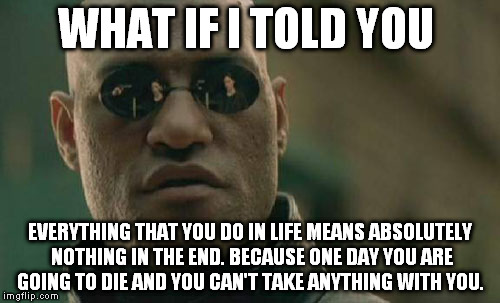 Matrix Morpheus | WHAT IF I TOLD YOU EVERYTHING THAT YOU DO IN LIFE MEANS ABSOLUTELY NOTHING IN THE END. BECAUSE ONE DAY YOU ARE GOING TO DIE AND YOU CAN'T TA | image tagged in memes,matrix morpheus | made w/ Imgflip meme maker