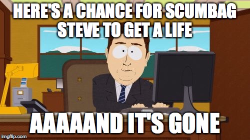Aaaaand Its Gone Meme | HERE'S A CHANCE FOR SCUMBAG STEVE TO GET A LIFE AAAAAND IT'S GONE | image tagged in memes,aaaaand its gone | made w/ Imgflip meme maker