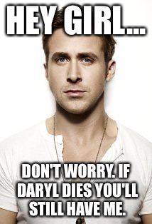 Ryan Gosling Meme | HEY GIRL... DON'T WORRY. IF DARYL DIES YOU'LL STILL HAVE ME. | image tagged in memes,ryan gosling | made w/ Imgflip meme maker