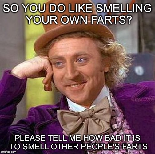 Creepy Condescending Wonka Meme | SO YOU DO LIKE SMELLING YOUR OWN FARTS? PLEASE TELL ME HOW BAD IT IS TO SMELL OTHER PEOPLE'S FARTS | image tagged in memes,creepy condescending wonka | made w/ Imgflip meme maker