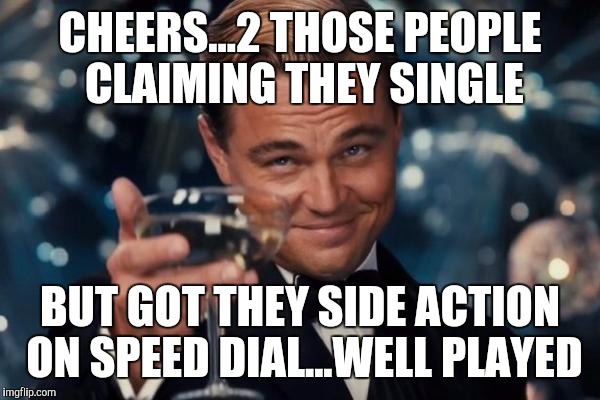 Leonardo Dicaprio Cheers Meme | CHEERS...2 THOSE PEOPLE CLAIMING THEY SINGLE BUT GOT THEY SIDE ACTION ON SPEED DIAL...WELL PLAYED | image tagged in memes,leonardo dicaprio cheers | made w/ Imgflip meme maker