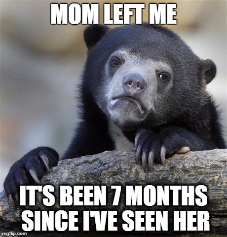Confession Bear | MOM LEFT ME IT'S BEEN 7 MONTHS SINCE I'VE SEEN HER | image tagged in memes,confession bear | made w/ Imgflip meme maker