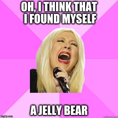 She is always right there when I need her | OH, I THINK THAT I FOUND MYSELF A JELLY BEAR | image tagged in wrong lyrics christina,memes | made w/ Imgflip meme maker