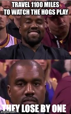 Kanye Smile Then Sad | TRAVEL 1100 MILES TO WATCH THE HOGS PLAY THEY LOSE BY ONE | image tagged in kanye smile then sad | made w/ Imgflip meme maker