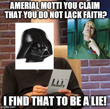 Maury Lie Detector | AMERIAL MOTTI YOU CLAIM THAT YOU DO NOT LACK FAITH? I FIND THAT TO BE A LIE! | image tagged in memes,maury lie detector | made w/ Imgflip meme maker