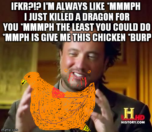 Ancient Aliens Meme | IFKR?!? I'M ALWAYS LIKE *MMMPH I JUST KILLED A DRAGON FOR YOU *MMMPH THE LEAST YOU COULD DO *MMPH IS GIVE ME THIS CHICKEN *BURP | image tagged in memes,ancient aliens | made w/ Imgflip meme maker