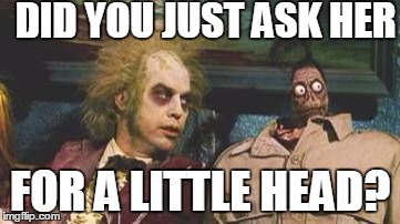 Beetlejuice Waiting room | DID YOU JUST ASK HER FOR A LITTLE HEAD? | image tagged in beetlejuice waiting room | made w/ Imgflip meme maker