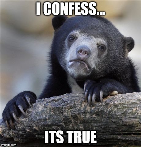 Confession Bear | I CONFESS... ITS TRUE | image tagged in memes,confession bear | made w/ Imgflip meme maker