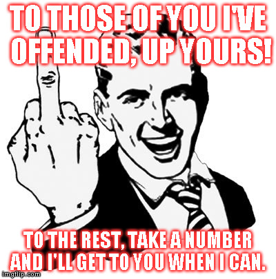 Up Yours! | TO THOSE OF YOU I'VE OFFENDED, UP YOURS! TO THE REST, TAKE A NUMBER AND I'LL GET TO YOU WHEN I CAN. | image tagged in 1950s middle finger,up yours,you suck | made w/ Imgflip meme maker
