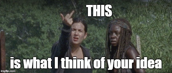 Don't be stupid | THIS is what I think of your idea | image tagged in walking dead,stupid,spencer,tara,michonne,flip off | made w/ Imgflip meme maker
