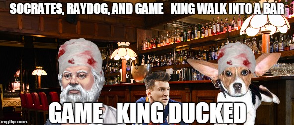Walking into a bar can be dangerous... | SOCRATES, RAYDOG, AND GAME_KING WALK INTO A BAR GAME_KING DUCKED | image tagged in memes,socrates,raydog,game_king | made w/ Imgflip meme maker