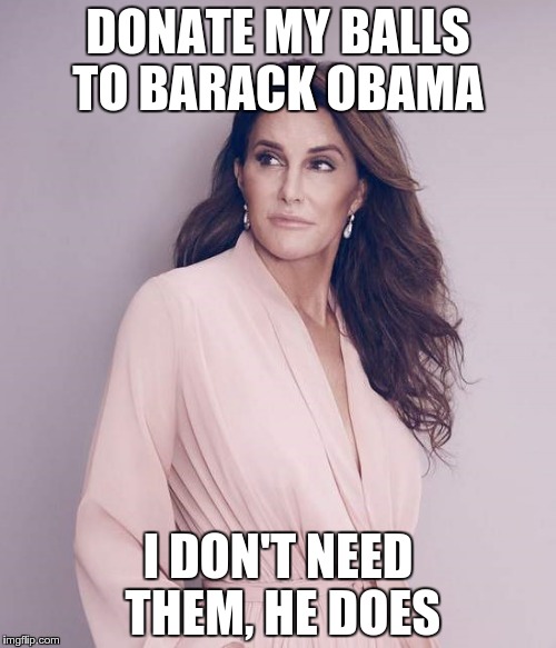 This should tick off a bunch of people | DONATE MY BALLS TO BARACK OBAMA I DON'T NEED THEM, HE DOES | image tagged in caitlyn jenner,obama | made w/ Imgflip meme maker