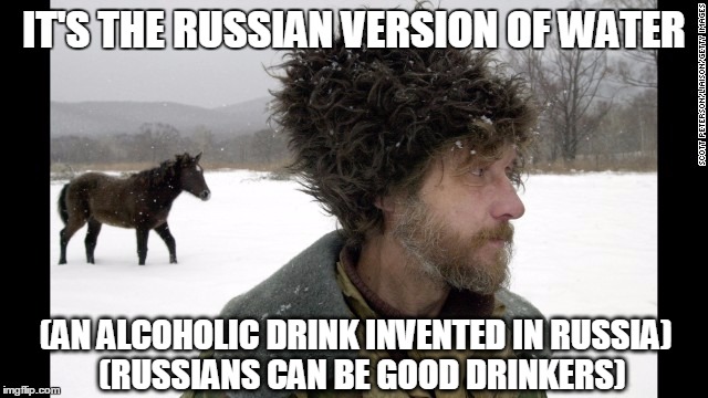 IT'S THE RUSSIAN VERSION OF WATER (AN ALCOHOLIC DRINK INVENTED IN RUSSIA)  (RUSSIANS CAN BE GOOD DRINKERS) | made w/ Imgflip meme maker