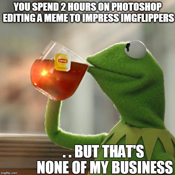 Appreciating the wisdom of those Imgflippers who do not need Adobe Photoshop to complete a meme | YOU SPEND 2 HOURS ON PHOTOSHOP EDITING A MEME TO IMPRESS IMGFLIPPERS . . BUT THAT'S NONE OF MY BUSINESS | image tagged in memes,but thats none of my business,kermit the frog | made w/ Imgflip meme maker