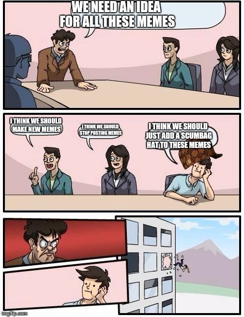 Boardroom Meeting Suggestion | WE NEED AN IDEA FOR ALL THESE MEMES I THINK WE SHOULD MAKE NEW MEMES I THINK WE SHOULD STOP POSTING MEMES I THINK WE SHOULD JUST ADD A SCUMB | image tagged in memes,boardroom meeting suggestion,scumbag | made w/ Imgflip meme maker