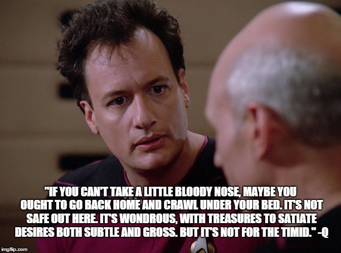 Cold Hard Reality Courtesy of Q | "IF YOU CAN'T TAKE A LITTLE BLOODY NOSE, MAYBE YOU OUGHT TO GO BACK HOME AND CRAWL UNDER YOUR BED. IT'S NOT SAFE OUT HERE. IT'S WONDROUS, WI | image tagged in star trek,star trek q,reality check,truth,captain picard | made w/ Imgflip meme maker