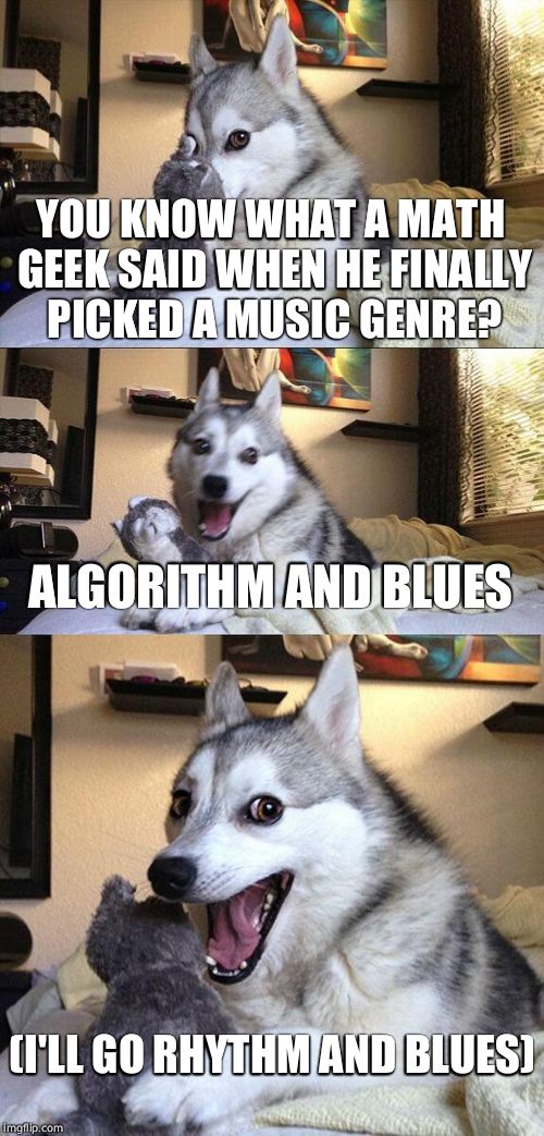 Bad Pun Dog | YOU KNOW WHAT A MATH GEEK SAID WHEN HE FINALLY PICKED A MUSIC GENRE? ALGORITHM AND BLUES (I'LL GO RHYTHM AND BLUES) | image tagged in memes,bad pun dog | made w/ Imgflip meme maker