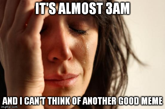 First World Problems | IT'S ALMOST 3AM AND I CAN'T THINK OF ANOTHER GOOD MEME | image tagged in memes,first world problems | made w/ Imgflip meme maker