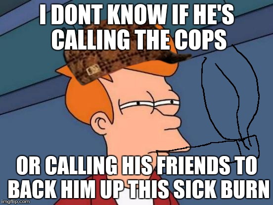 Burn | I DONT KNOW IF HE'S CALLING THE COPS OR CALLING HIS FRIENDS TO BACK HIM UP THIS SICK BURN | image tagged in memes,futurama fry,scumbag | made w/ Imgflip meme maker